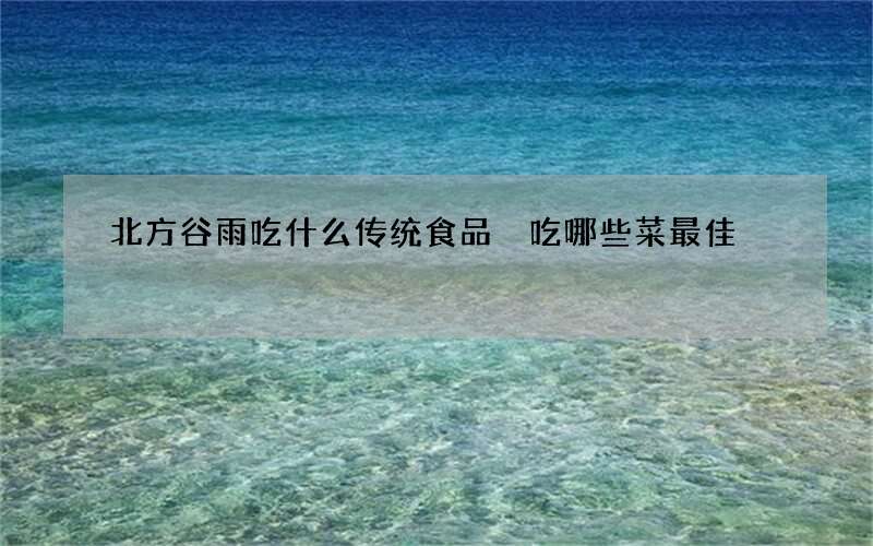 北方谷雨吃什么传统食品 吃哪些菜最佳